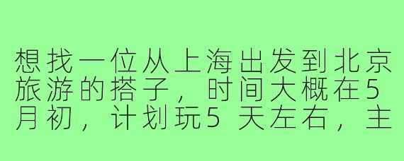 想找一位从上海出发到北京旅游的搭子,时间大概在5月初,计划玩5天左右,主要想逛故宫、长城、吃烤鸭,希望搭子性格随和、消费观相近,最好能互相拍照,有小伙伴感兴趣吗?