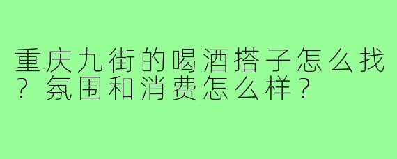 重庆九街的喝酒搭子怎么找？氛围和消费怎么样？