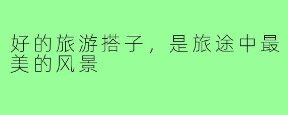 好的旅游搭子，是旅途中最美的风景
