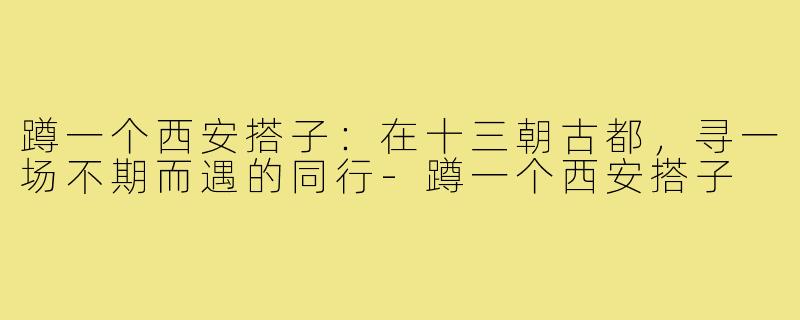 蹲一个西安搭子:在十三朝古都,寻一场不期而遇的同行-蹲一个西安搭子