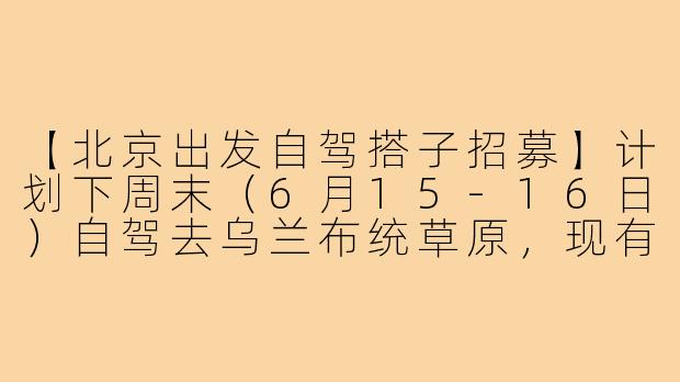 【北京出发自驾搭子招募】计划下周末(6月15-16日)自驾去乌兰布统草原,现有2人(一男一女,80后夫妻),寻1-2名搭子同行。我们开SUV,已有大致行程规划(可商议),主要看风景、拍照、放松。希望搭子性格随和、爱干净、能共同分担油费过路费。男女不限,最好有自驾经验。感兴趣私聊细节!