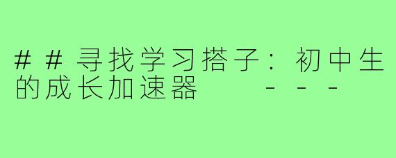 ##寻找学习搭子：初中生的成长加速器

---