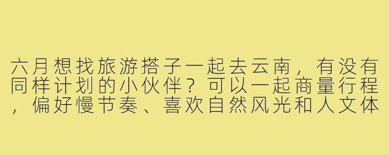 六月想找旅游搭子一起去云南，有没有同样计划的小伙伴？可以一起商量行程，偏好慢节奏、喜欢自然风光和人文体验，时间大概7-10天左右，希望找到性格随和、互相照应的伙伴～-六月份旅游搭子