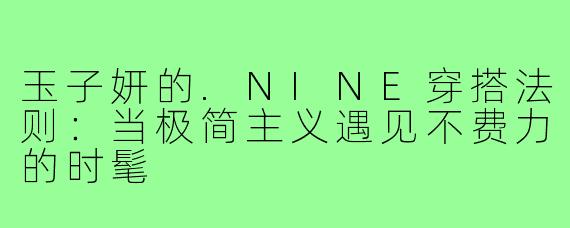 玉子妍的.NINE穿搭法则:当极简主义遇见不费力的时髦