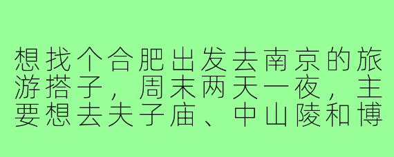想找个合肥出发去南京的旅游搭子，周末两天一夜，主要想去夫子庙、中山陵和博物院逛逛，吃吃当地小吃，有没有时间合适、兴趣相近的朋友一起？预算AA，希望搭子性格随和好相处。
