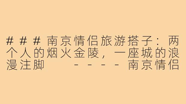 ###南京情侣旅游搭子：两个人的烟火金陵，一座城的浪漫注脚

----南京情侣旅游搭子
