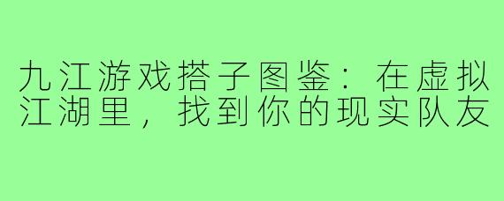 九江游戏搭子图鉴:在虚拟江湖里,找到你的现实队友