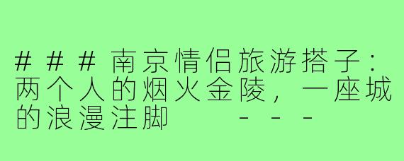 ###南京情侣旅游搭子：两个人的烟火金陵，一座城的浪漫注脚

---