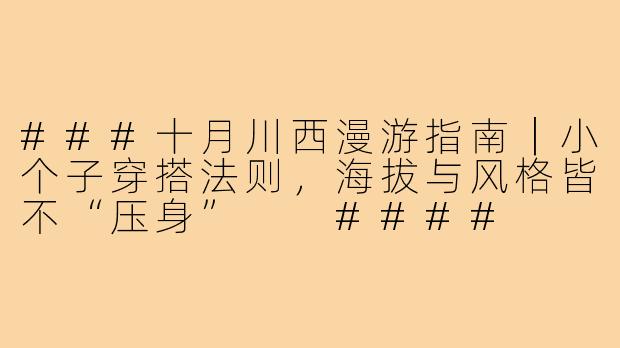 ###十月川西漫游指南|小个子穿搭法则,海拔与风格皆不“压身”
####