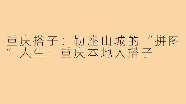 重庆搭子:勒座山城的“拼图”人生-重庆本地人搭子