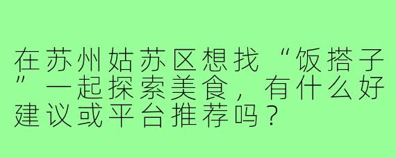 在苏州姑苏区想找“饭搭子”一起探索美食，有什么好建议或平台推荐吗？