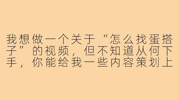 我想做一个关于“怎么找蛋搭子”的视频,但不知道从何下手,你能给我一些内容策划上的建议吗?