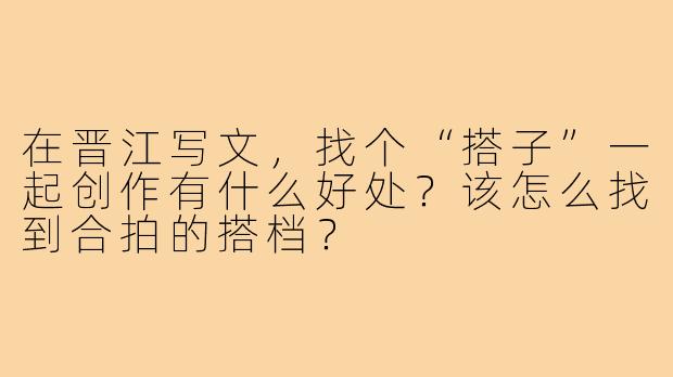 在晋江写文,找个“搭子”一起创作有什么好处?该怎么找到合拍的搭档?