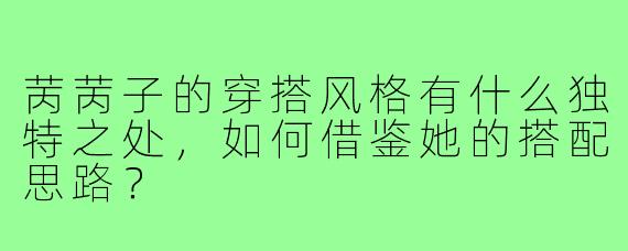 苪苪子的穿搭风格有什么独特之处，如何借鉴她的搭配思路？