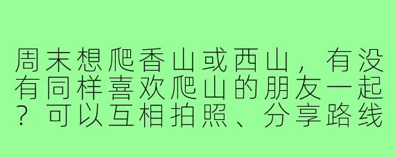 周末想爬香山或西山，有没有同样喜欢爬山的朋友一起？可以互相拍照、分享路线，最好是有一定徒步经验，能接受中等强度路线。时间灵活，男女不限，纯属业余爱好结伴出行～