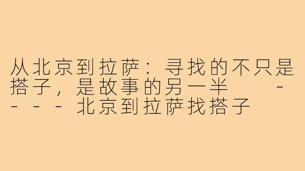 从北京到拉萨：寻找的不只是搭子，是故事的另一半

----北京到拉萨找搭子