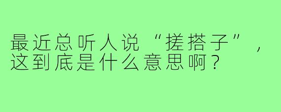 最近总听人说“搓搭子”,这到底是什么意思啊?