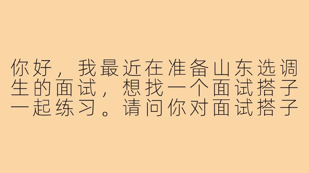 你好，我最近在准备山东选调生的面试，想找一个面试搭子一起练习。请问你对面试搭子的具体期望是什么？比如练习频率、方式，以及你希望侧重提升哪些方面？-山东选调面试搭子