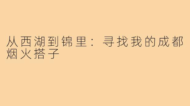 从西湖到锦里:寻找我的成都烟火搭子