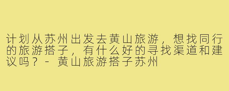 计划从苏州出发去黄山旅游，想找同行的旅游搭子，有什么好的寻找渠道和建议吗？-黄山旅游搭子苏州