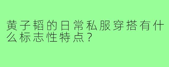 黄子韬的日常私服穿搭有什么标志性特点？