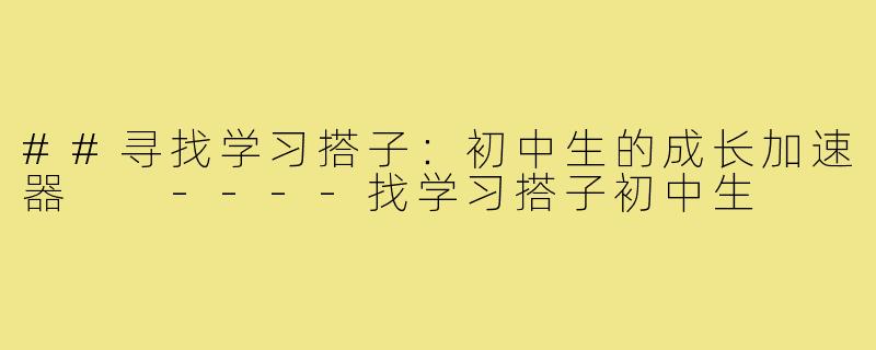 ##寻找学习搭子：初中生的成长加速器

----找学习搭子初中生