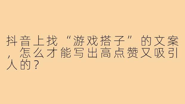 抖音上找“游戏搭子”的文案，怎么才能写出高点赞又吸引人的？