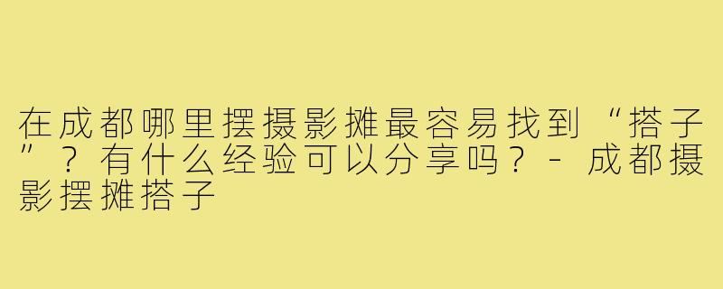 在成都哪里摆摄影摊最容易找到“搭子”？有什么经验可以分享吗？-成都摄影摆摊搭子