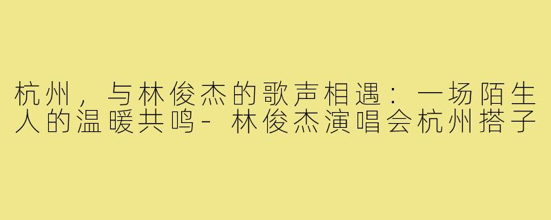 杭州，与林俊杰的歌声相遇：一场陌生人的温暖共鸣-林俊杰演唱会杭州搭子