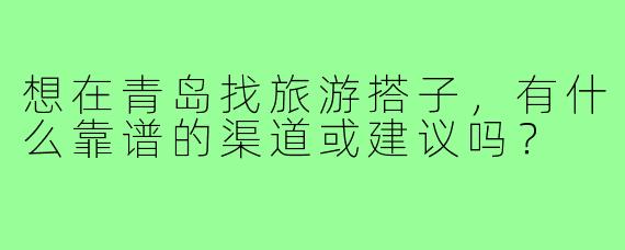 想在青岛找旅游搭子,有什么靠谱的渠道或建议吗?