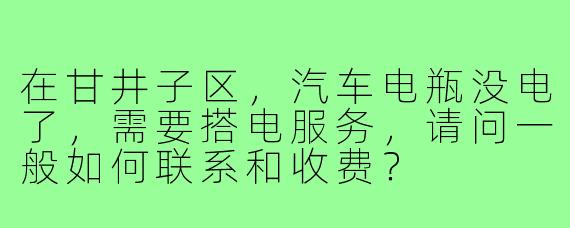 在甘井子区,汽车电瓶没电了,需要搭电服务,请问一般如何联系和收费?