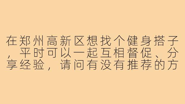 在郑州高新区想找个健身搭子，平时可以一起互相督促、分享经验，请问有没有推荐的方式或平台？