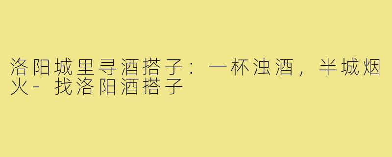 洛阳城里寻酒搭子：一杯浊酒，半城烟火-找洛阳酒搭子