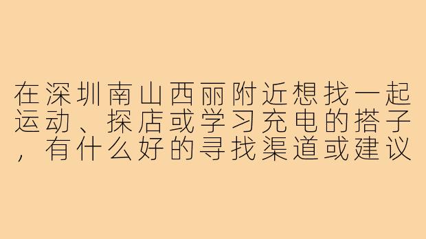 在深圳南山西丽附近想找一起运动、探店或学习充电的搭子,有什么好的寻找渠道或建议吗?-深圳南山西丽搭子