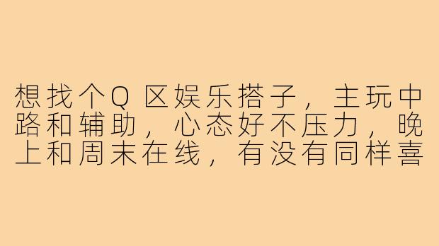 想找个Q区娱乐搭子，主玩中路和辅助，心态好不压力，晚上和周末在线，有没有同样喜欢轻松氛围、能开麦交流的小伙伴一起快乐上分？