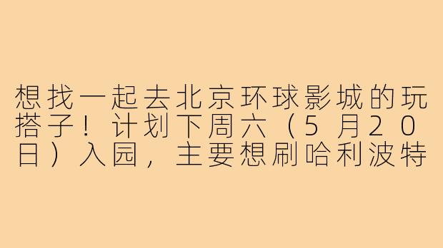 想找一起去北京环球影城的玩搭子!计划下周六(5月20日)入园,主要想刷哈利波特和变形金刚区,中午一起拼三把扫帚餐厅。希望找1-2位同好,能互相拍照、排队聊天,门票自理,行程不赶。有小伙伴感兴趣吗?-环球影城玩搭子