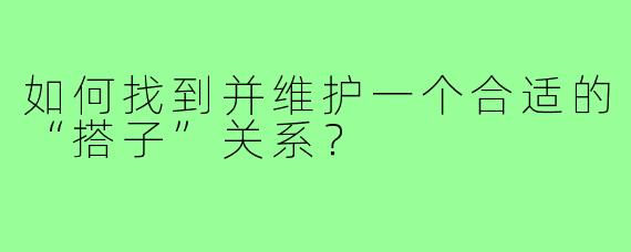 如何找到并维护一个合适的“搭子”关系?