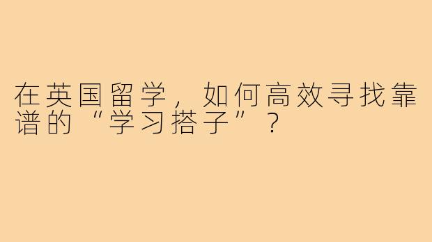 在英国留学,如何高效寻找靠谱的“学习搭子”?