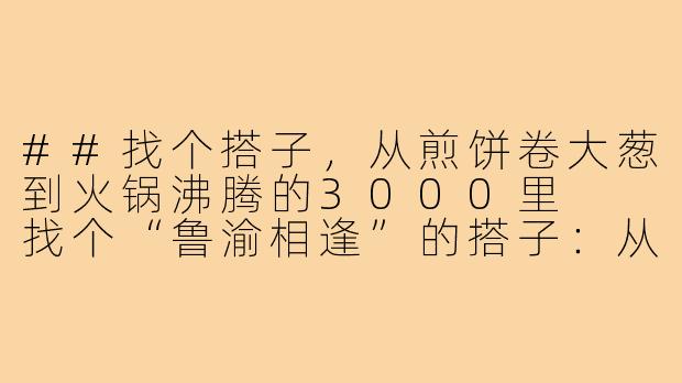 ##找个搭子,从煎饼卷大葱到火锅沸腾的3000里
找个“鲁渝相逢”的搭子:从黄河畔到山城雾,一场火辣与豪爽的平行旅程
