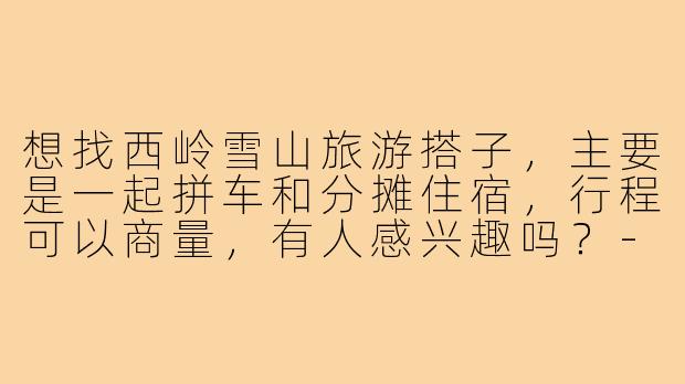想找西岭雪山旅游搭子,主要是一起拼车和分摊住宿,行程可以商量,有人感兴趣吗?-西岭雪山旅游搭子