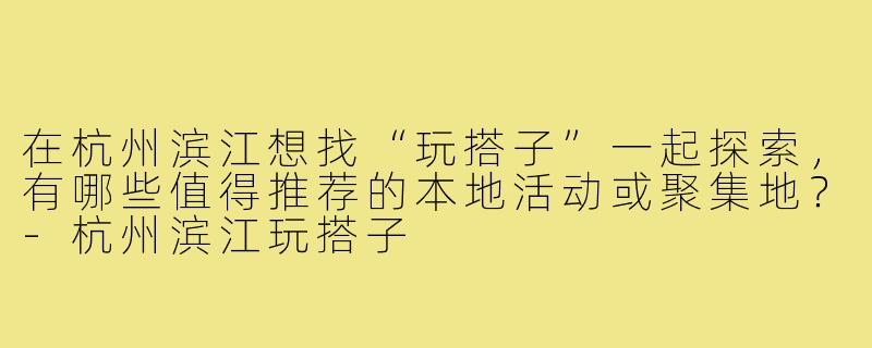 在杭州滨江想找“玩搭子”一起探索,有哪些值得推荐的本地活动或聚集地?-杭州滨江玩搭子