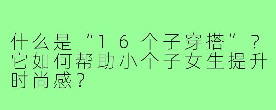 什么是“16个子穿搭”？它如何帮助小个子女生提升时尚感？