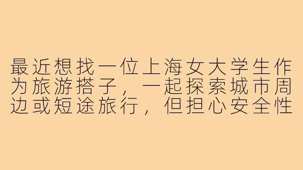 最近想找一位上海女大学生作为旅游搭子,一起探索城市周边或短途旅行,但担心安全性和合拍问题。请问如何找到靠谱的搭子?初次结伴需要注意什么?