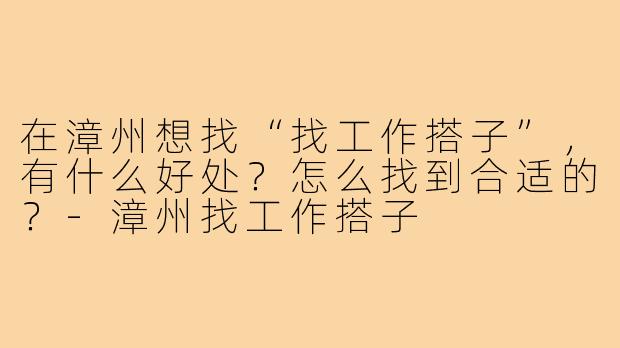 在漳州想找“找工作搭子”，有什么好处？怎么找到合适的？-漳州找工作搭子