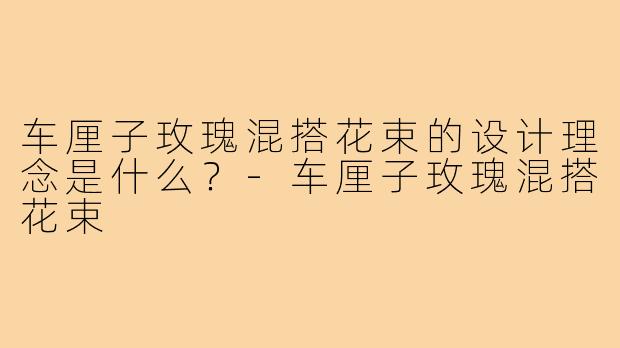 车厘子玫瑰混搭花束的设计理念是什么?-车厘子玫瑰混搭花束
