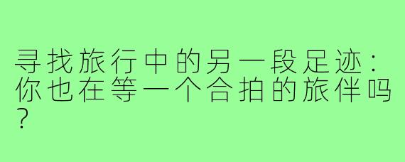寻找旅行中的另一段足迹:你也在等一个合拍的旅伴吗?