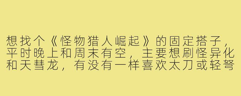 想找个《怪物猎人崛起》的固定搭子,平时晚上和周末有空,主要想刷怪异化和天彗龙,有没有一样喜欢太刀或轻弩的猎友?一起开黑互相兜底,快乐猫车!-怪物猎人崛起游戏搭子