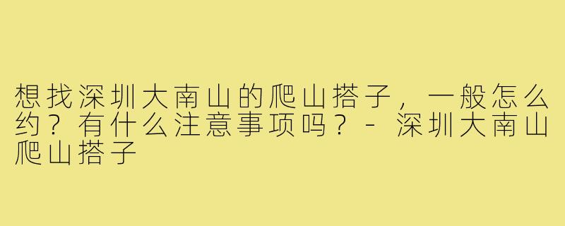 想找深圳大南山的爬山搭子,一般怎么约?有什么注意事项吗?-深圳大南山爬山搭子