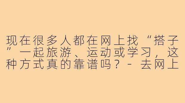现在很多人都在网上找“搭子”一起旅游、运动或学习，这种方式真的靠谱吗？-去网上找搭子靠谱吗
