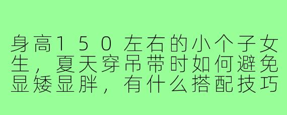 身高150左右的小个子女生，夏天穿吊带时如何避免显矮显胖，有什么搭配技巧？